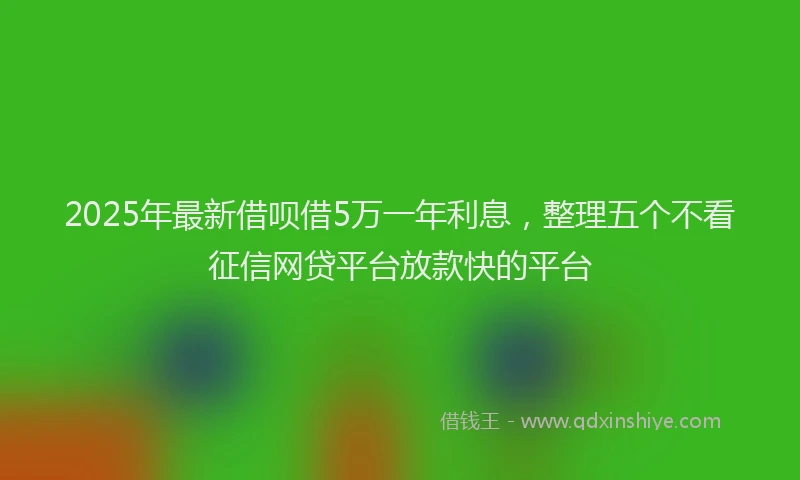 2025年最新借呗借5万一年利息，整理五个不看征信网贷平台放款快的平台