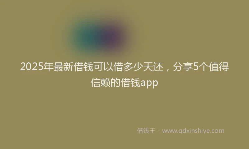 2025年最新借钱可以借多少天还，分享5个值得信赖的借钱app