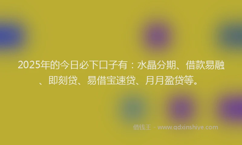 2025年的今日必下口子有：水晶分期、借款易融、即刻贷、易借宝速贷、月月盈贷等。