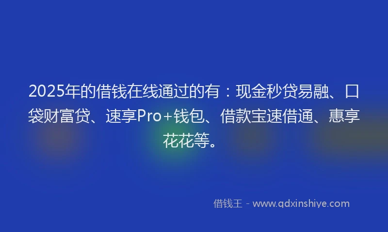 2025年的借钱在线通过的有：现金秒贷易融、口袋财富贷、速享Pro+钱包、借款宝速借通、惠享花花等。