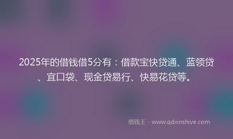 2025年的借钱借5分有：借款宝快贷通、蓝领贷、宜口袋、现金贷易行、快易花贷等。