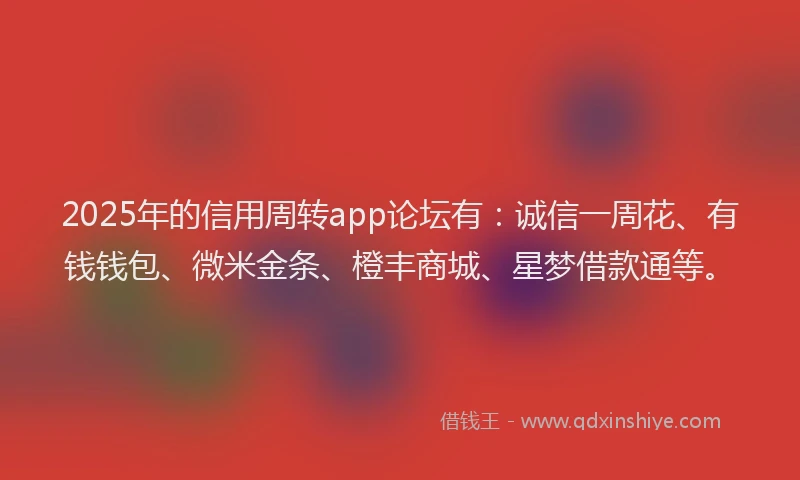 2025年的信用周转app论坛有：诚信一周花、有钱钱包、微米金条、橙丰商城、星梦借款通等。