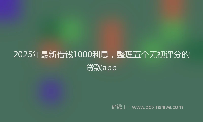 2025年最新借钱1000利息，整理五个无视评分的贷款app