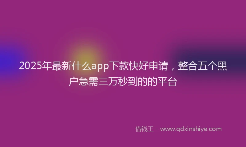 2025年最新什么app下款快好申请，整合五个黑户急需三万秒到的的平台