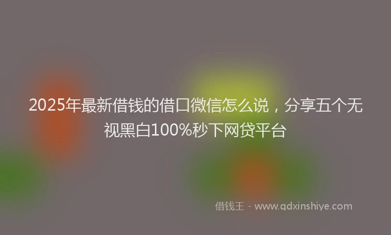 2025年最新借钱的借口微信怎么说，分享五个无视黑白100%秒下网贷平台