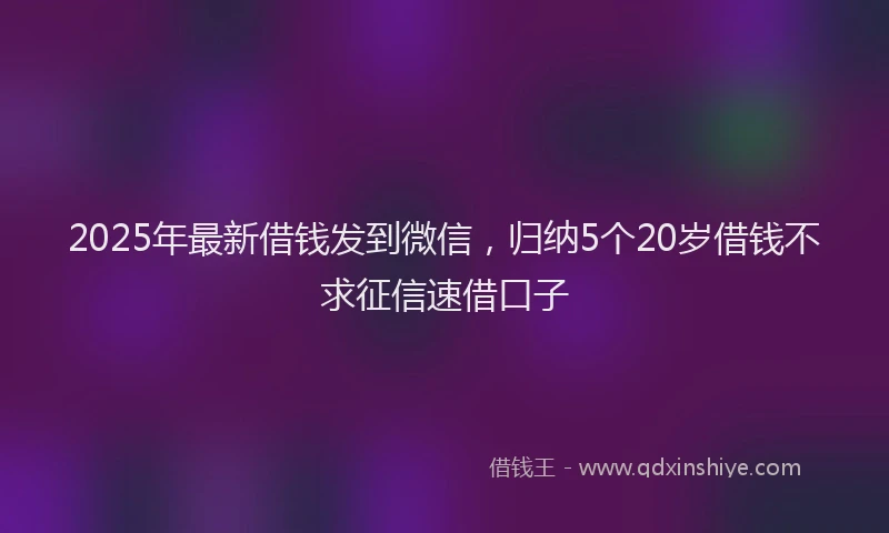 2025年最新借钱发到微信，归纳5个20岁借钱不求征信速借口子