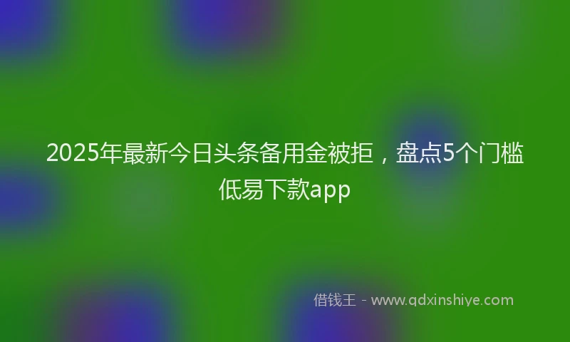 2025年最新今日头条备用金被拒，盘点5个门槛低易下款app