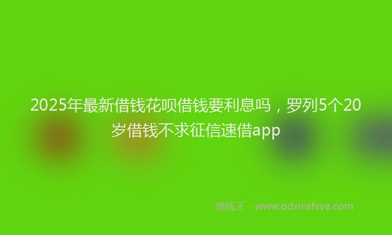2025年最新借钱花呗借钱要利息吗，罗列5个20岁借钱不求征信速借app