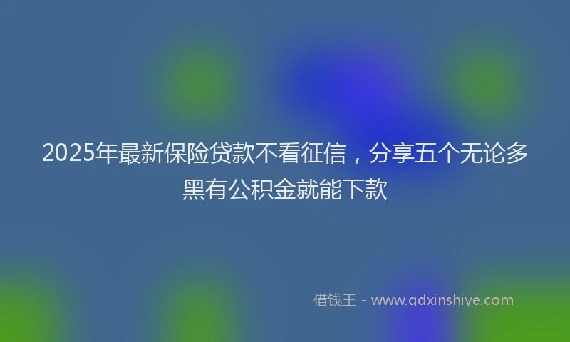 2025年最新保险贷款不看征信，分享五个无论多黑有公积金就能下款