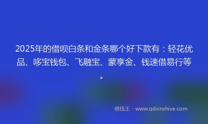 2025年的借呗白条和金条哪个好下款有：轻花优品、哆宝钱包、飞融宝、蒙享金、钱速借易行等。