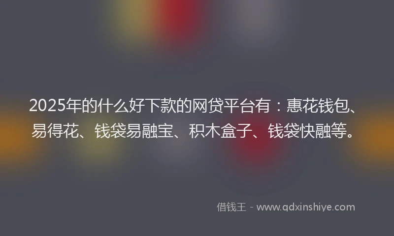 2025年的什么好下款的网贷平台有：惠花钱包、易得花、钱袋易融宝、积木盒子、钱袋快融等。