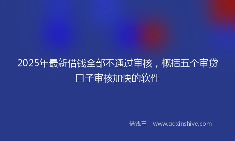 2025年最新借钱全部不通过审核，概括五个审贷口子审核加快的软件