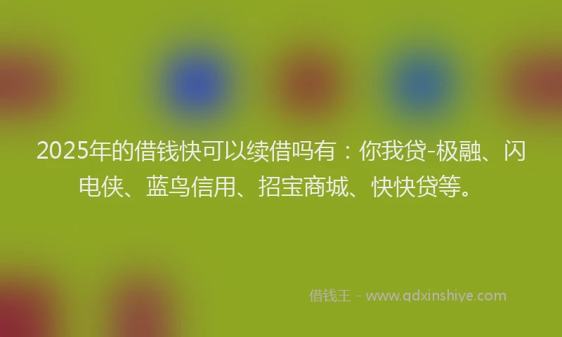 2025年的借钱快可以续借吗有：你我贷-极融、闪电侠、蓝鸟信用、招宝商城、快快贷等。