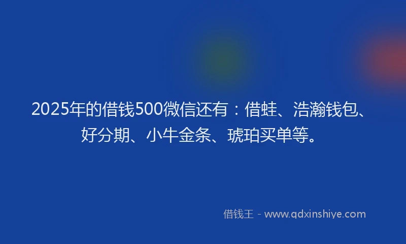 2025年的借钱500微信还有：借蛙、浩瀚钱包、好分期、小牛金条、琥珀买单等。