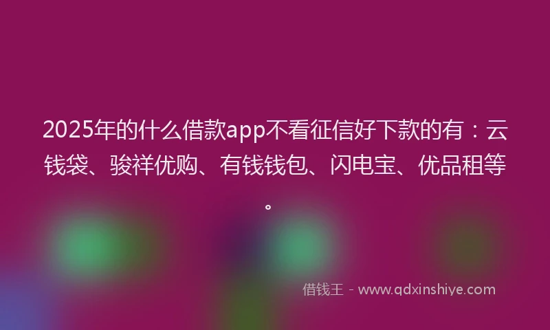 2025年的什么借款app不看征信好下款的有：云钱袋、骏祥优购、有钱钱包、闪电宝、优品租等。