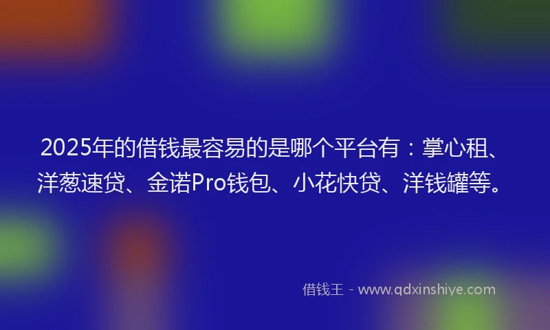 2025年的借钱最容易的是哪个平台有：掌心租、洋葱速贷、金诺Pro钱包、小花快贷、洋钱罐等。