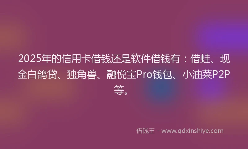 2025年的信用卡借钱还是软件借钱有：借蛙、现金白鸽贷、独角兽、融悦宝Pro钱包、小油菜P2P等。