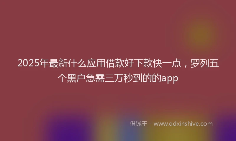 2025年最新什么应用借款好下款快一点，罗列五个黑户急需三万秒到的的app