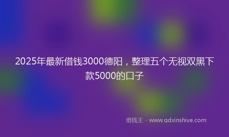 2025年最新借钱3000德阳，整理五个无视双黑下款5000的口子