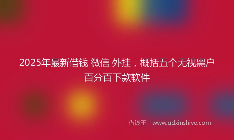 2025年最新借钱 微信 外挂，概括五个无视黑户百分百下款软件