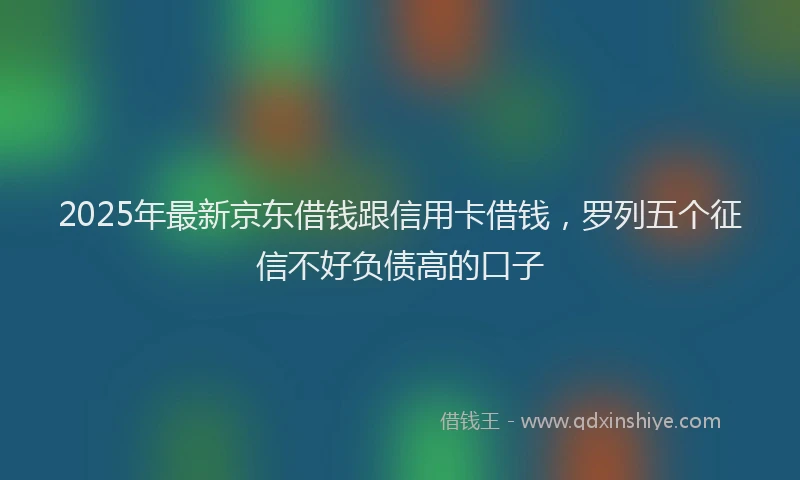 2025年最新京东借钱跟信用卡借钱，罗列五个征信不好负债高的口子