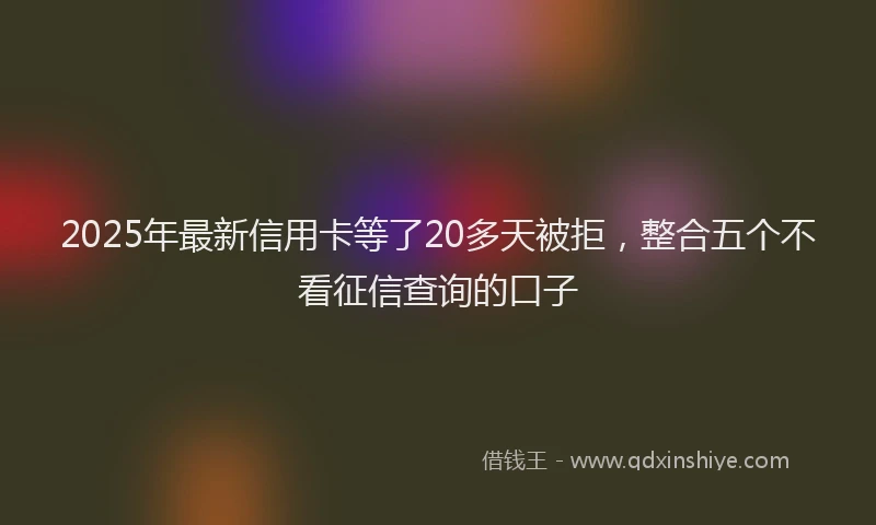 2025年最新信用卡等了20多天被拒，整合五个不看征信查询的口子