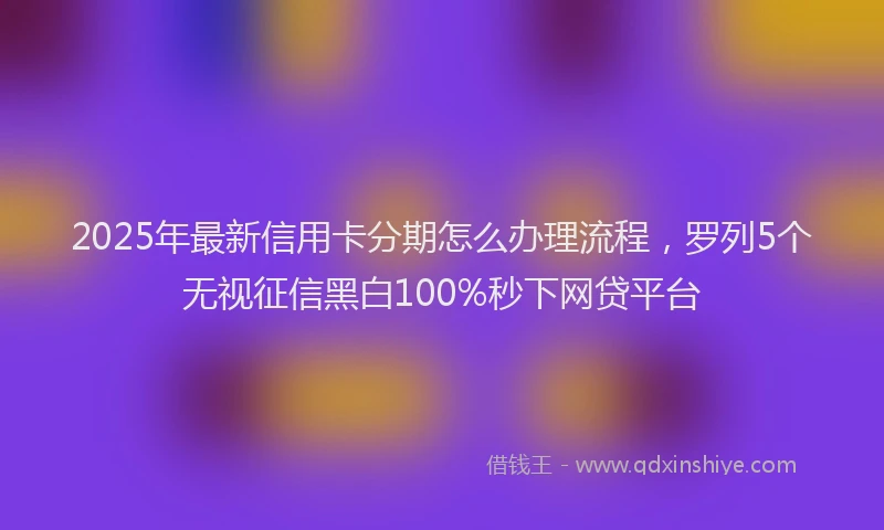 2025年最新信用卡分期怎么办理流程，罗列5个无视征信黑白100%秒下网贷平台