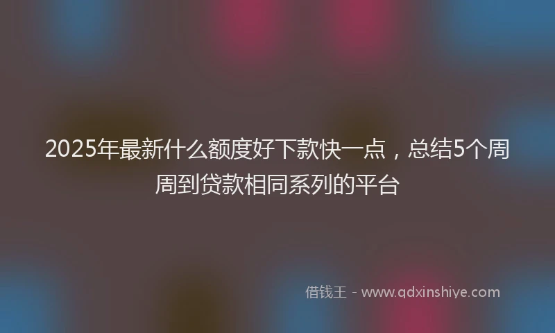 2025年最新什么额度好下款快一点，总结5个周周到贷款相同系列的平台