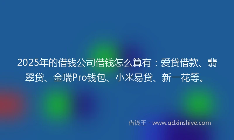 2025年的借钱公司借钱怎么算有：爱贷借款、翡翠贷、金瑞Pro钱包、小米易贷、新一花等。