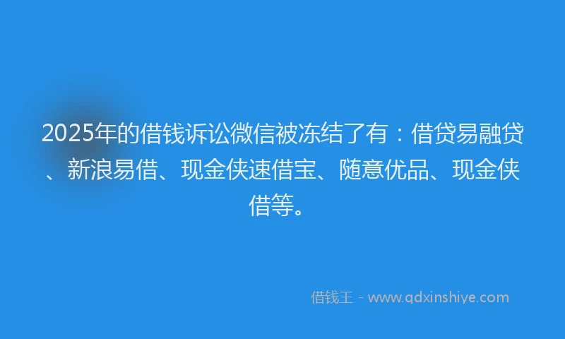 2025年的借钱诉讼微信被冻结了有：借贷易融贷、新浪易借、现金侠速借宝、随意优品、现金侠借等。