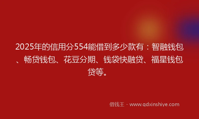 2025年的信用分554能借到多少款有：智融钱包、畅贷钱包、花豆分期、钱袋快融贷、福星钱包贷等。