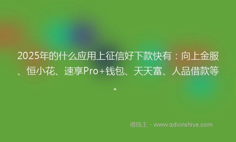 2025年的什么应用上征信好下款快有：向上金服、恒小花、速享Pro+钱包、天天富、人品借款等。