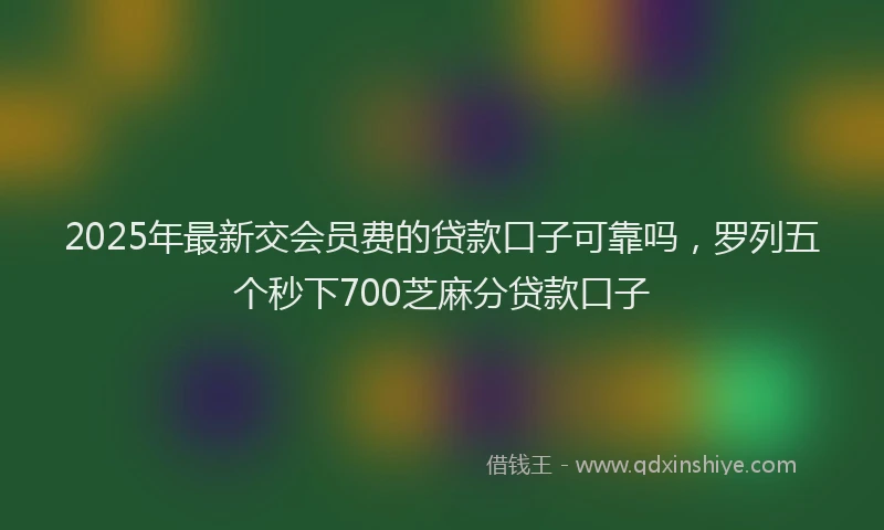 2025年最新交会员费的贷款口子可靠吗，罗列五个秒下700芝麻分贷款口子