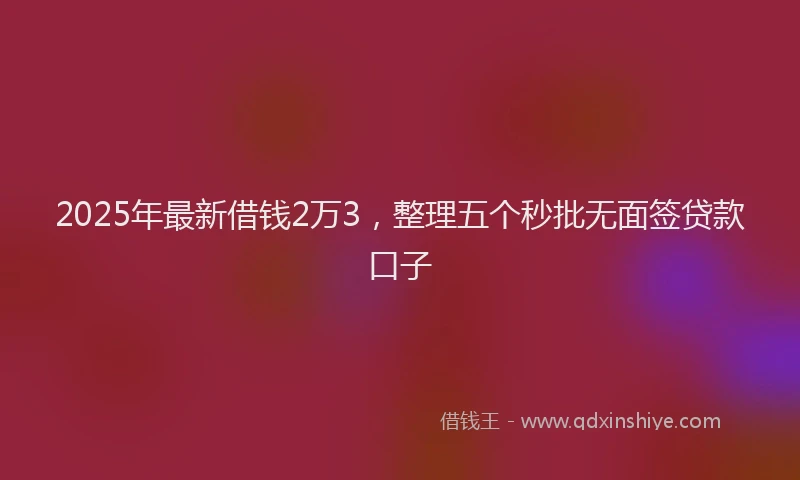 2025年最新借钱2万3，整理五个秒批无面签贷款口子