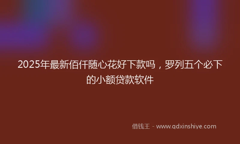 2025年最新佰仟随心花好下款吗，罗列五个必下的小额贷款软件