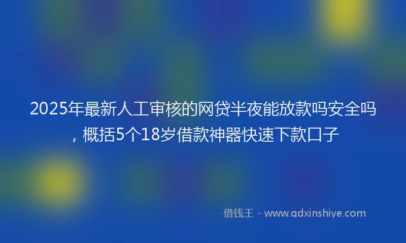 2025年最新人工审核的网贷半夜能放款吗安全吗，概括5个18岁借款神器快速下款口子