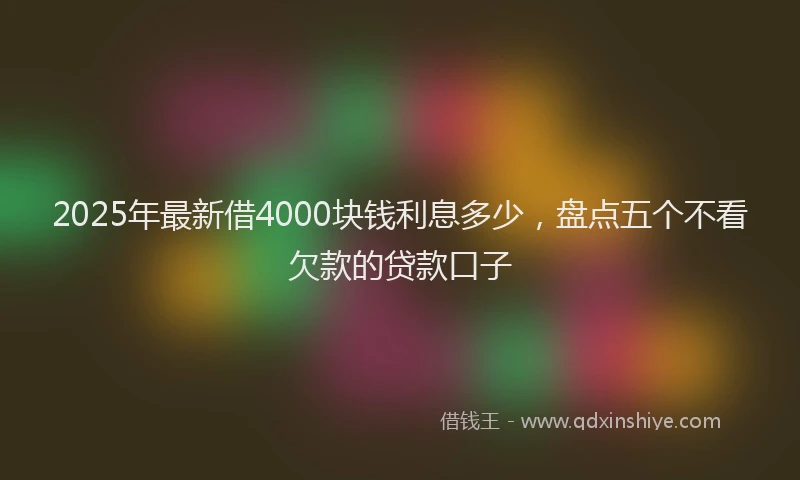 2025年最新借4000块钱利息多少，盘点五个不看欠款的贷款口子