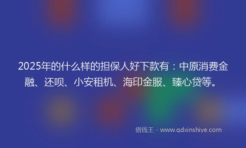2025年的什么样的担保人好下款有：中原消费金融、还呗、小安租机、海印金服、臻心贷等。