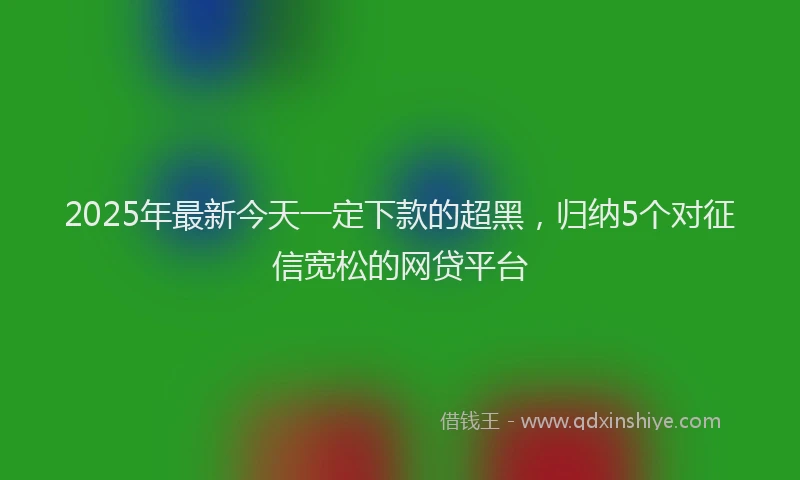 2025年最新今天一定下款的超黑，归纳5个对征信宽松的网贷平台