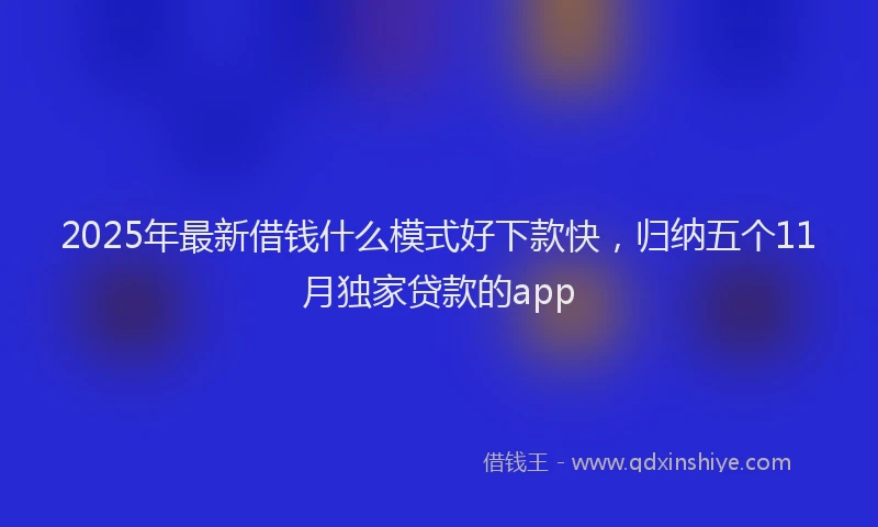 2025年最新借钱什么模式好下款快，归纳五个11月独家贷款的app