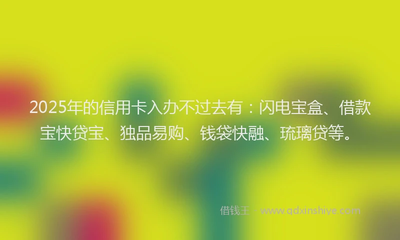 2025年的信用卡入办不过去有：闪电宝盒、借款宝快贷宝、独品易购、钱袋快融、琉璃贷等。