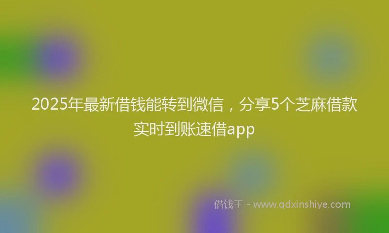 2025年最新借钱能转到微信，分享5个芝麻借款实时到账速借app