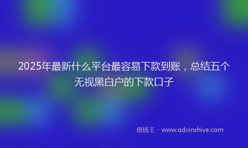2025年最新什么平台最容易下款到账，总结五个无视黑白户的下款口子