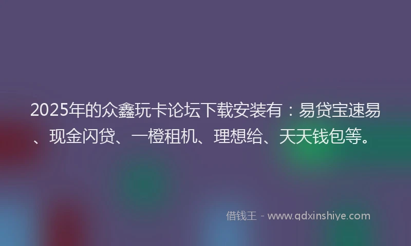 2025年的众鑫玩卡论坛下载安装有：易贷宝速易、现金闪贷、一橙租机、理想给、天天钱包等。
