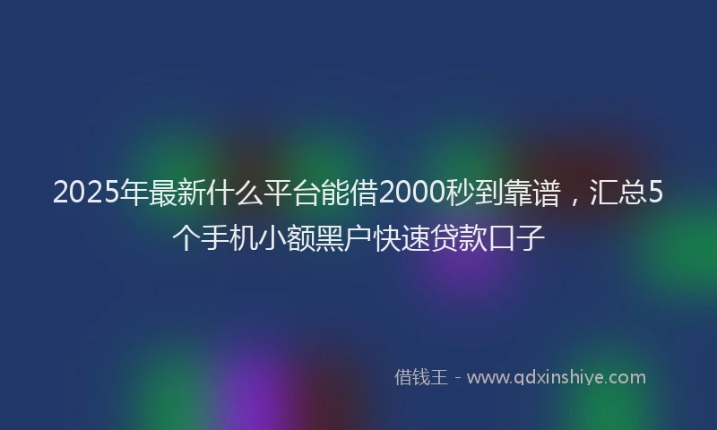 2025年最新什么平台能借2000秒到靠谱，汇总5个手机小额黑户快速贷款口子