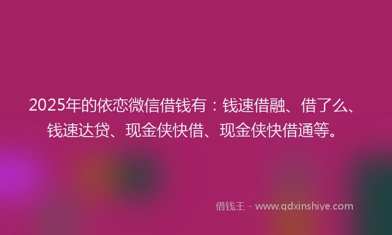 2025年的依恋微信借钱有：钱速借融、借了么、钱速达贷、现金侠快借、现金侠快借通等。