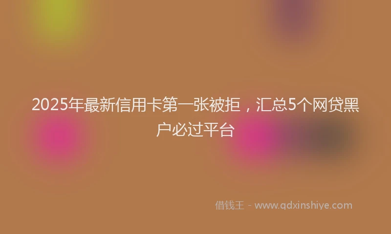 2025年最新信用卡第一张被拒，汇总5个网贷黑户必过平台