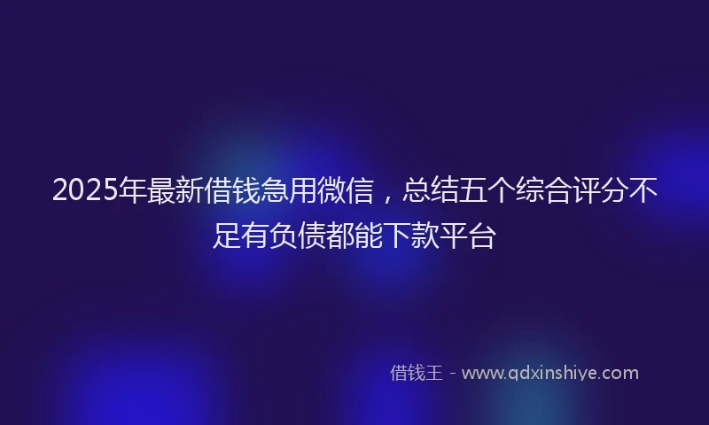 2025年最新借钱急用微信，总结五个综合评分不足有负债都能下款平台
