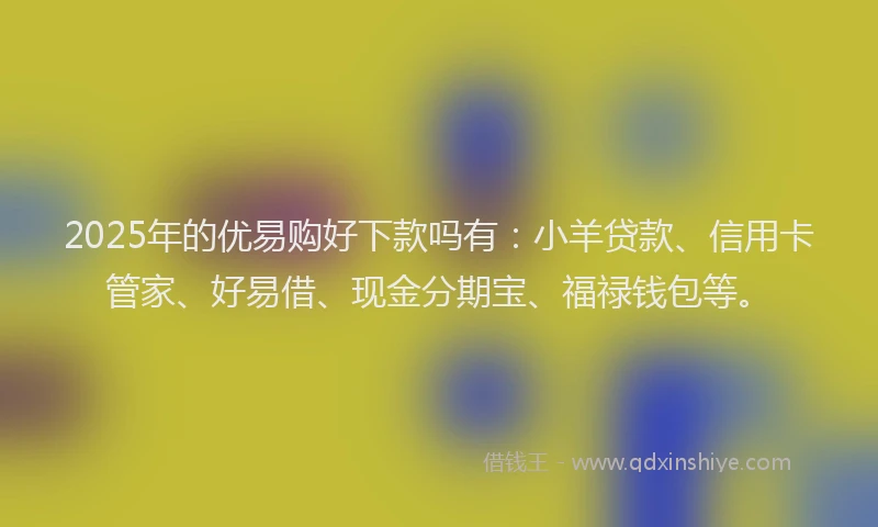 2025年的优易购好下款吗有：小羊贷款、信用卡管家、好易借、现金分期宝、福禄钱包等。