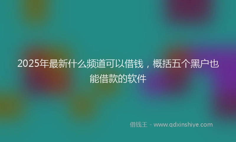2025年最新什么频道可以借钱，概括五个黑户也能借款的软件